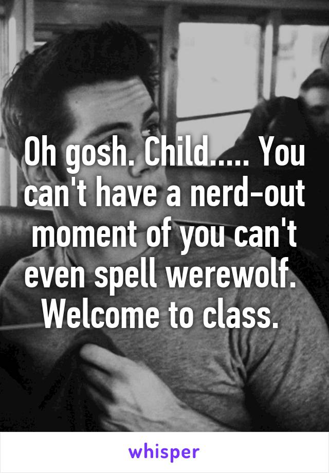 Oh gosh. Child..... You can't have a nerd-out moment of you can't even spell werewolf. 
Welcome to class. 