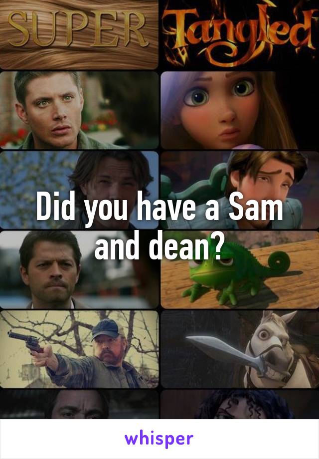 Did you have a Sam and dean?