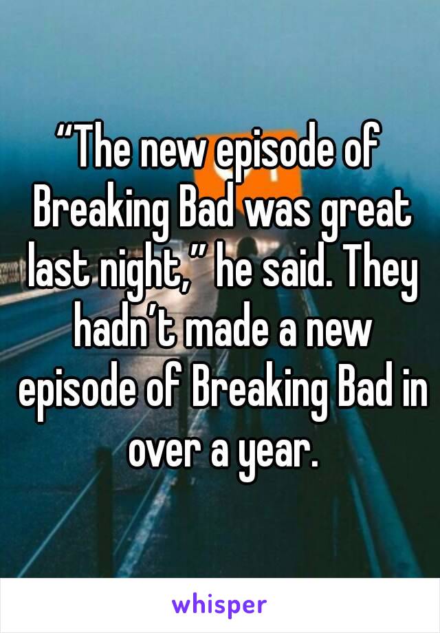 “The new episode of Breaking Bad was great last night,” he said. They hadn’t made a new episode of Breaking Bad in over a year.