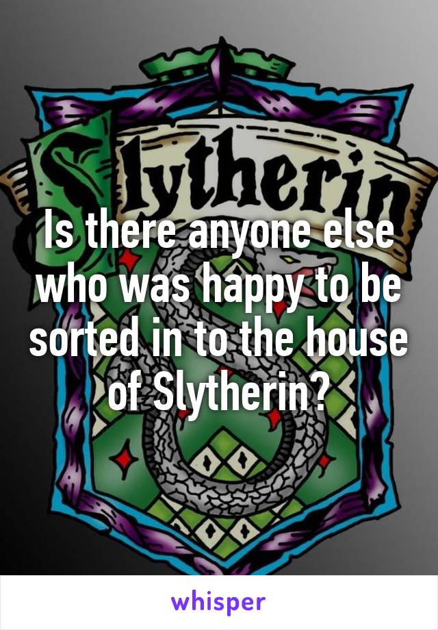Is there anyone else who was happy to be sorted in to the house of Slytherin?