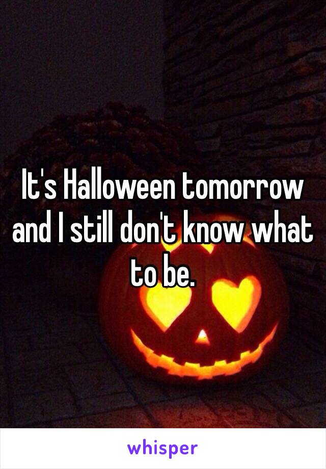 It's Halloween tomorrow and I still don't know what to be. 