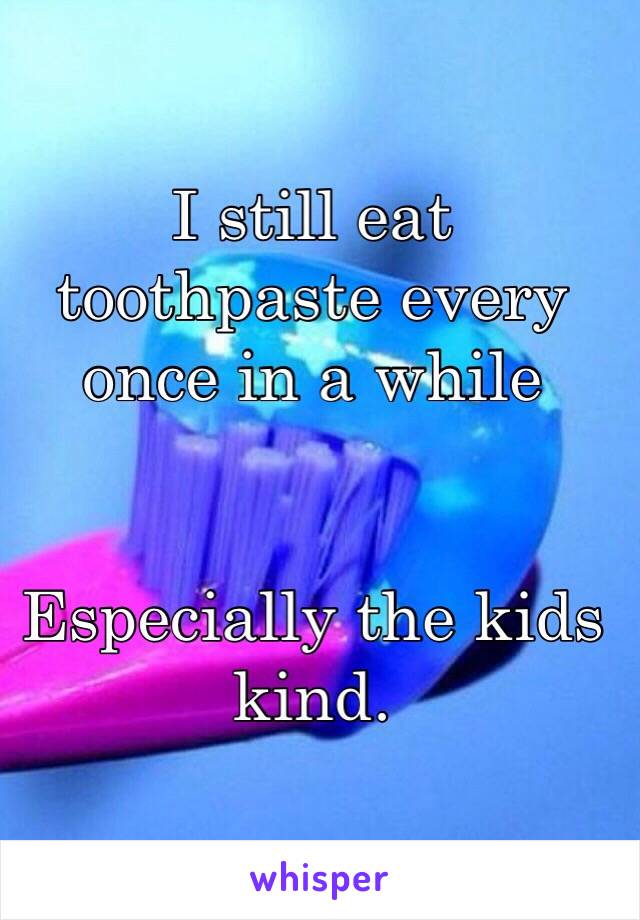 I still eat toothpaste every once in a while 


Especially the kids kind. 