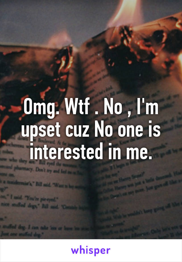 Omg. Wtf . No , I'm upset cuz No one is interested in me.