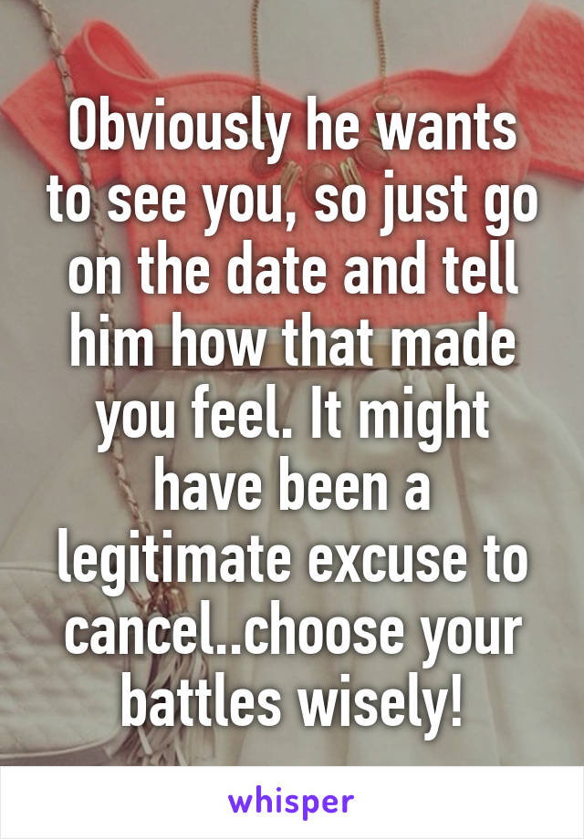 Obviously he wants to see you, so just go on the date and tell him how that made you feel. It might have been a legitimate excuse to cancel..choose your battles wisely!