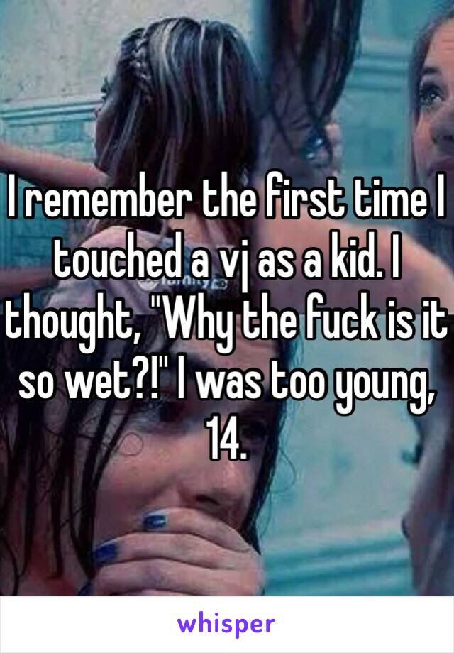 I remember the first time I touched a vj as a kid. I thought, "Why the fuck is it so wet?!" I was too young, 14. 