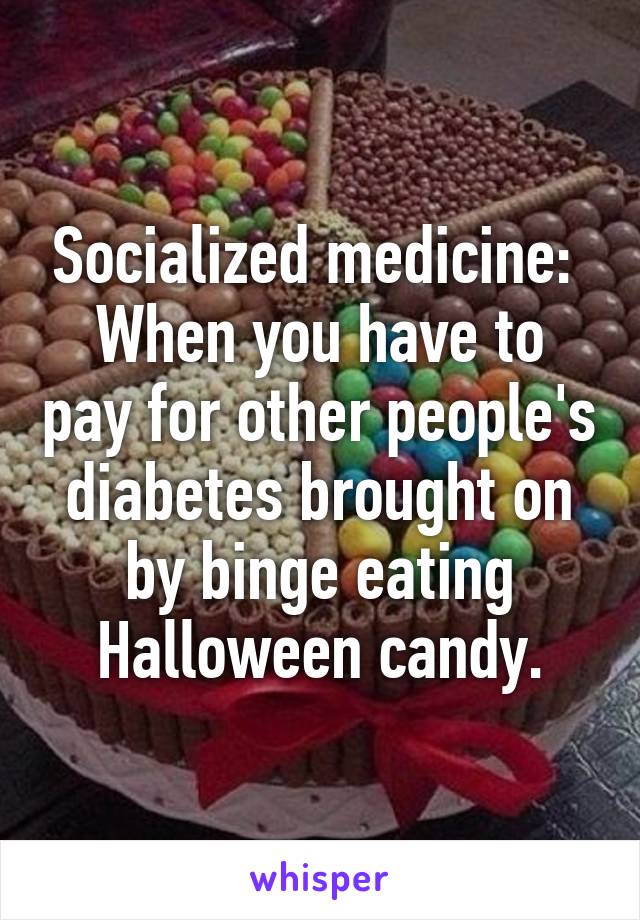 Socialized medicine: 
When you have to pay for other people's diabetes brought on by binge eating Halloween candy.
