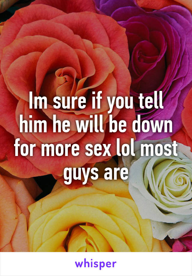 Im sure if you tell him he will be down for more sex lol most guys are