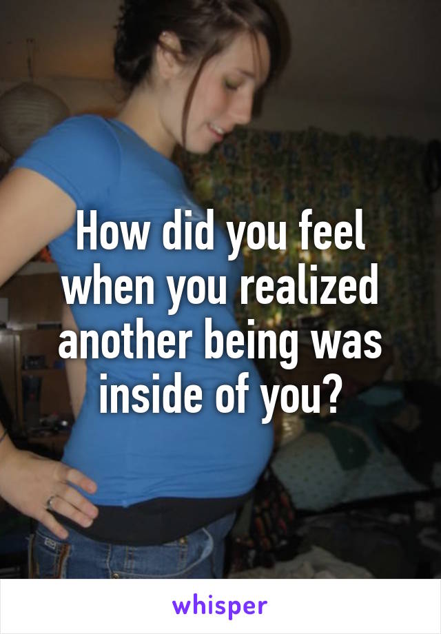 How did you feel when you realized another being was inside of you?
