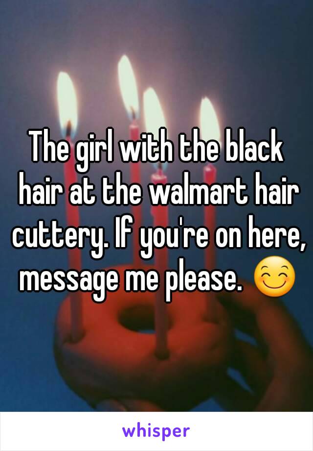 The girl with the black hair at the walmart hair cuttery. If you're on here, message me please. 😊