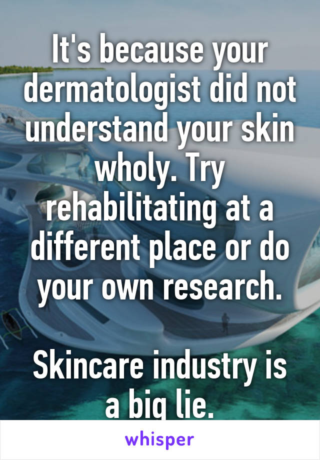 It's because your dermatologist did not understand your skin wholy. Try rehabilitating at a different place or do your own research.

Skincare industry is a big lie.