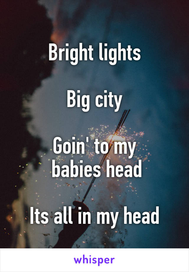 Bright lights

Big city

Goin' to my
 babies head

Its all in my head