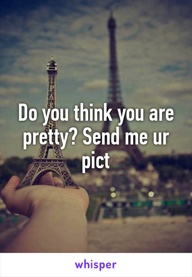 Do you think you are pretty? Send me ur pict
