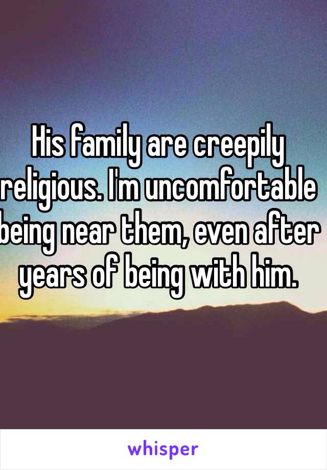His family are creepily religious. I'm uncomfortable being near them, even after years of being with him.