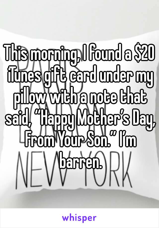 This morning, I found a $20 iTunes gift card under my pillow with a note that said, “Happy Mother’s Day, From Your Son.” I’m barren.