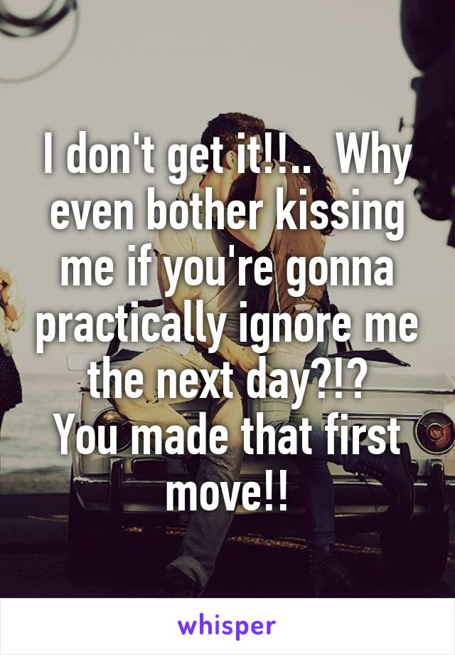 I don't get it!!..  Why even bother kissing me if you're gonna practically ignore me the next day?!?
You made that first move!!