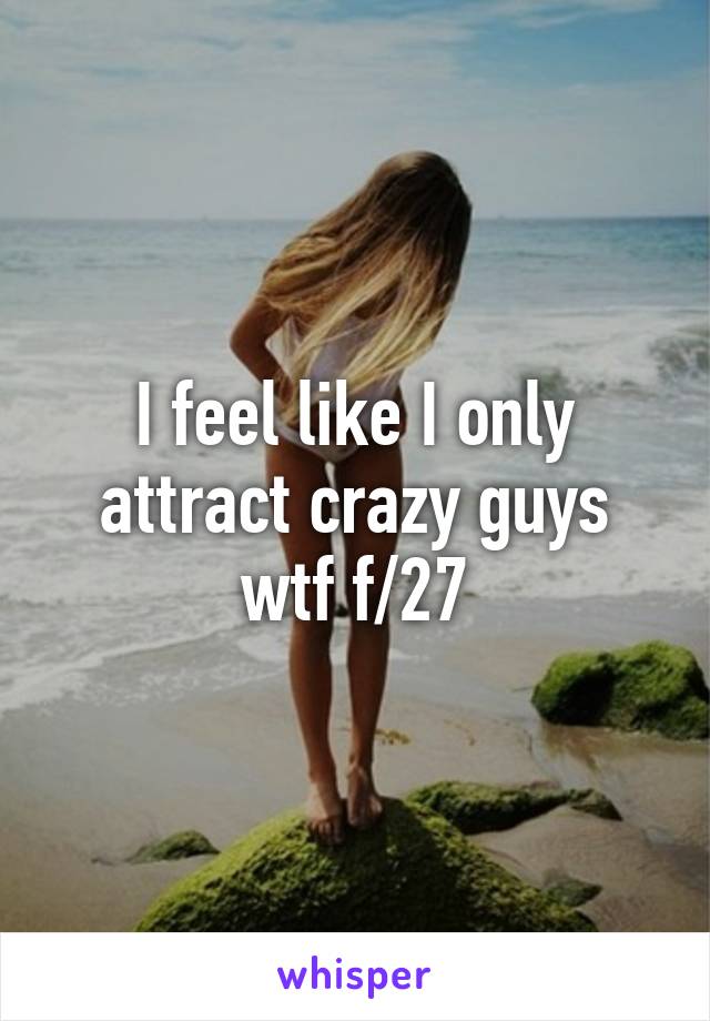 I feel like I only attract crazy guys wtf f/27