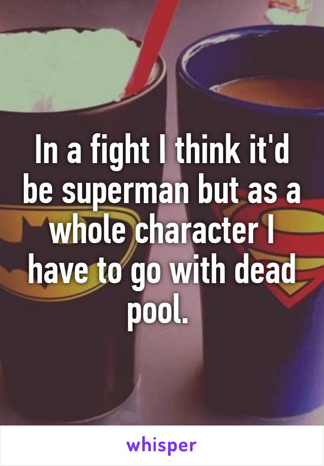In a fight I think it'd be superman but as a whole character I have to go with dead pool. 