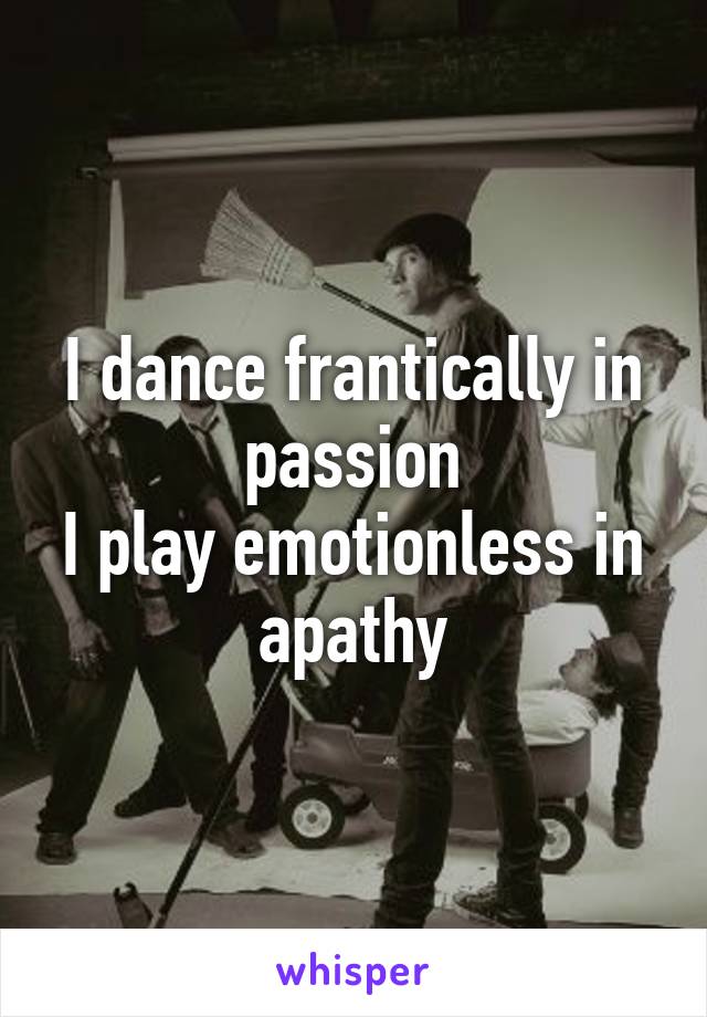 I dance frantically in passion
I play emotionless in apathy