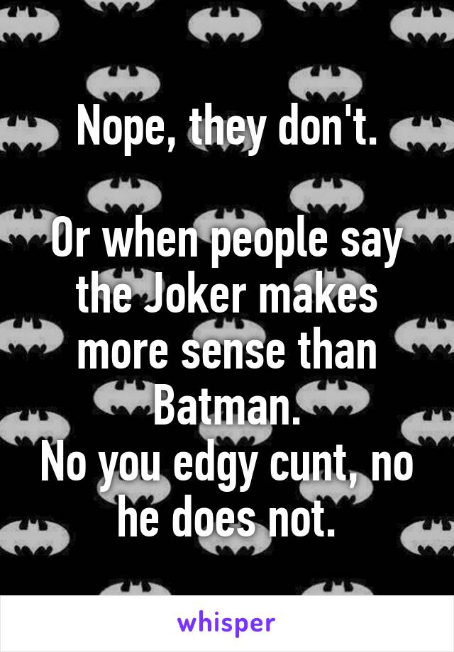 Nope, they don't.

Or when people say the Joker makes more sense than Batman.
No you edgy cunt, no he does not.