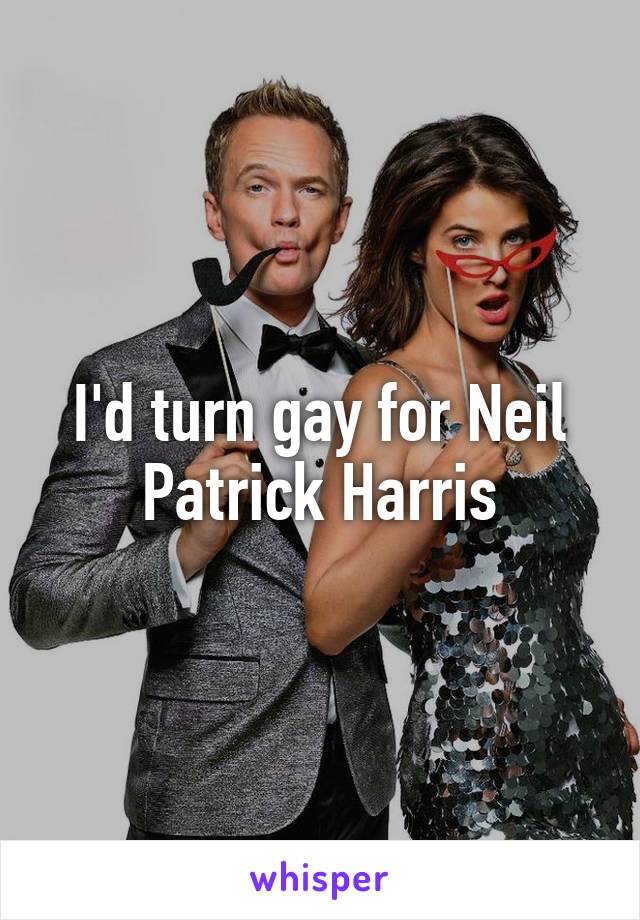 I'd turn gay for Neil Patrick Harris
