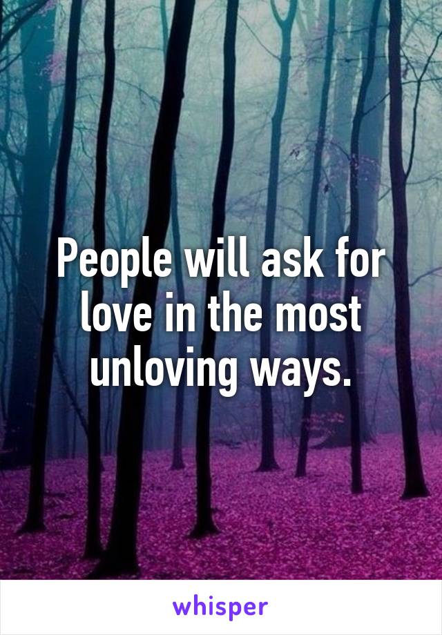 People will ask for love in the most unloving ways.