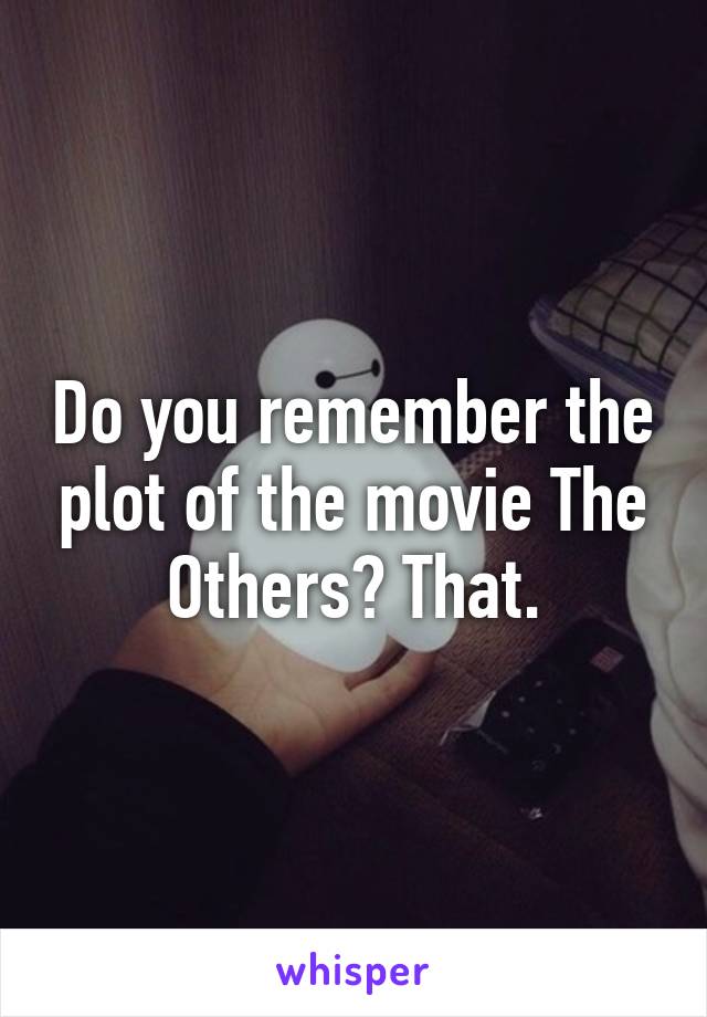 Do you remember the plot of the movie The Others? That.