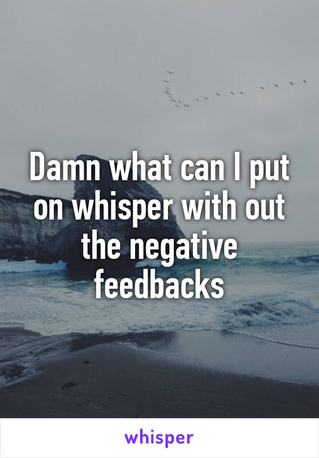 Damn what can I put on whisper with out the negative feedbacks