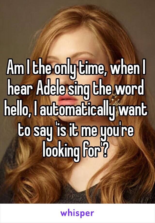 Am I the only time, when I hear Adele sing the word hello, I automatically want to say 'is it me you're looking for'?