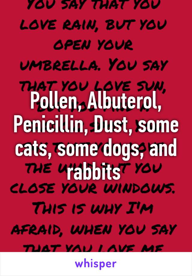 Pollen, Albuterol, Penicillin, Dust, some cats, some dogs, and rabbits 