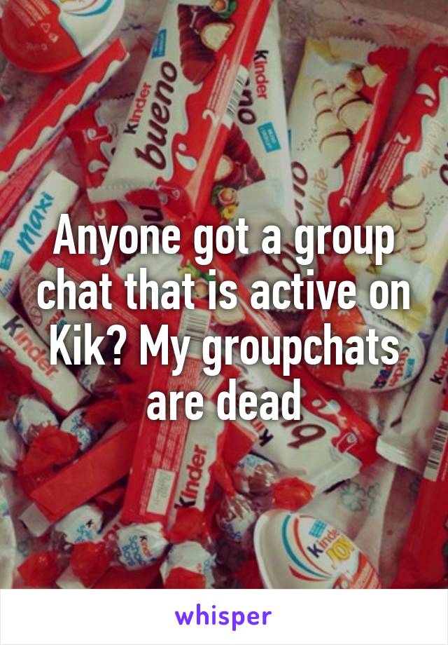 Anyone got a group chat that is active on Kik? My groupchats are dead