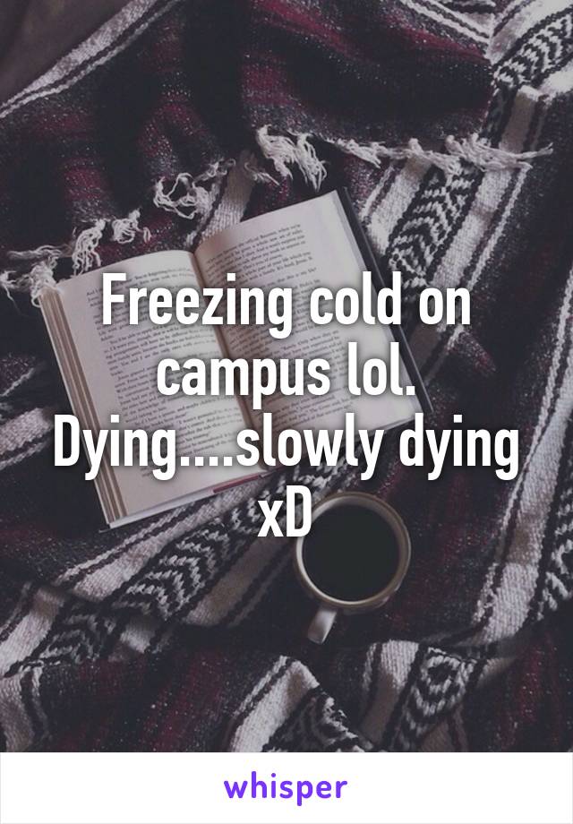 Freezing cold on campus lol. Dying....slowly dying xD