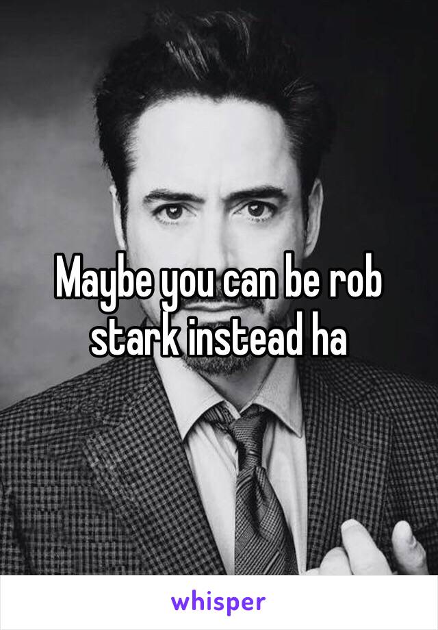 Maybe you can be rob stark instead ha