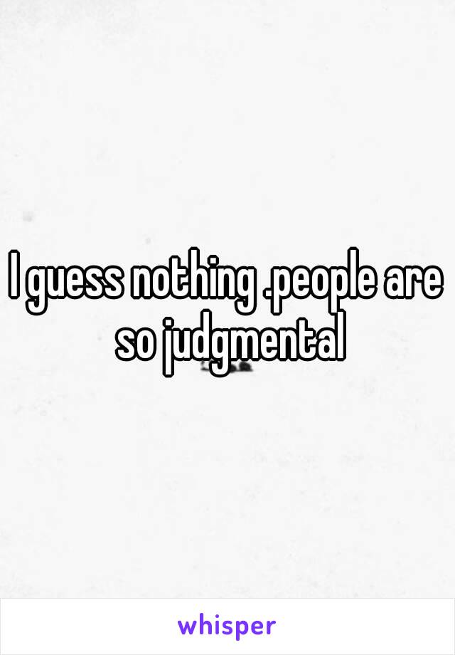 I guess nothing .people are so judgmental