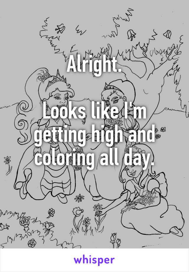 Alright.

Looks like I'm getting high and coloring all day.

