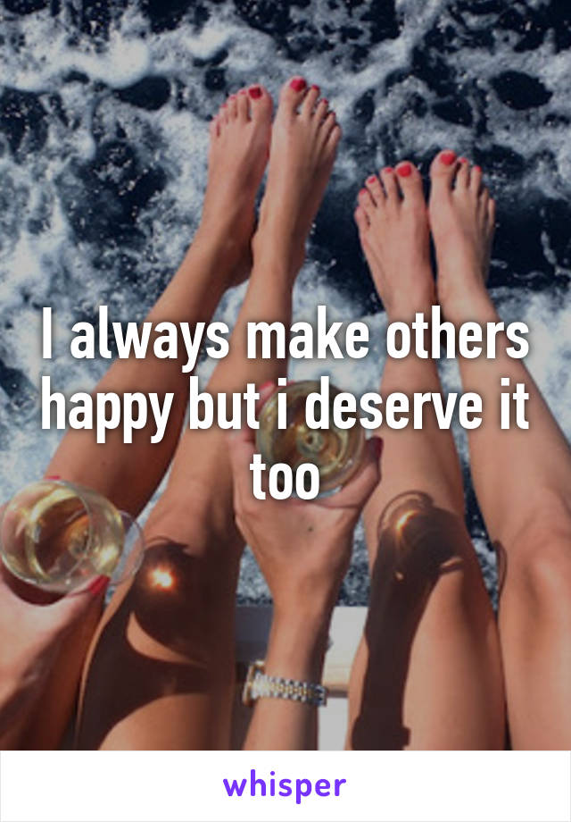 I always make others happy but i deserve it too