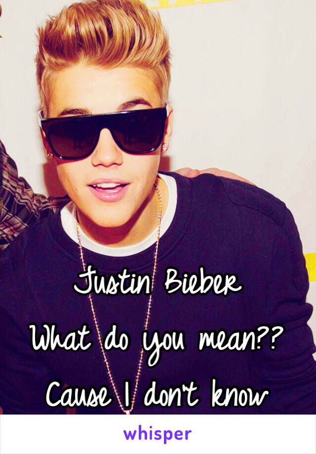 Justin Bieber 
What do you mean?? 
Cause I don't know 