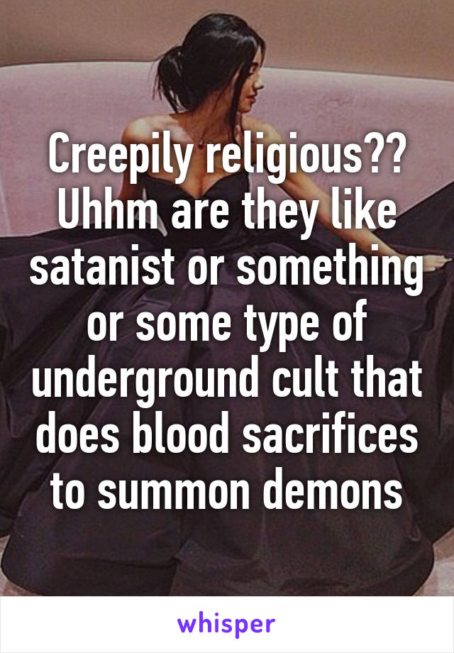 Creepily religious?? Uhhm are they like satanist or something or some type of underground cult that does blood sacrifices to summon demons