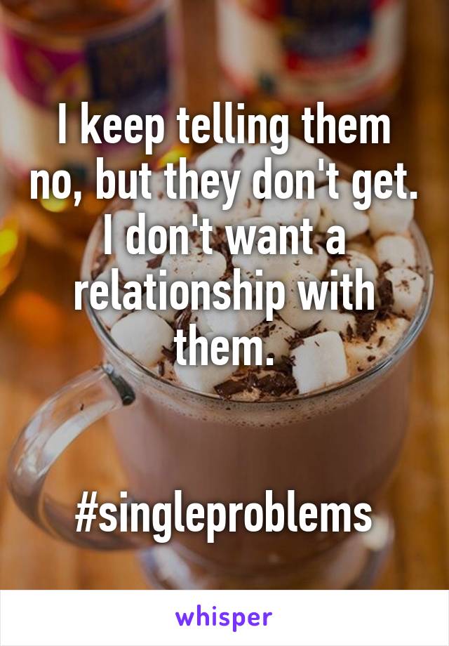 I keep telling them no, but they don't get. I don't want a relationship with them.


#singleproblems