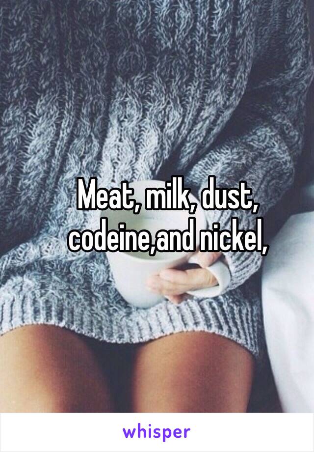 Meat, milk, dust, codeine,and nickel,