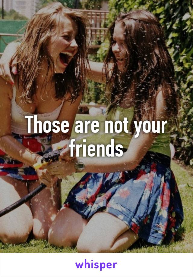 Those are not your friends
