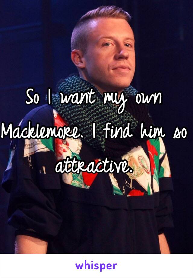 So I want my own Macklemore. I find him so attractive. 