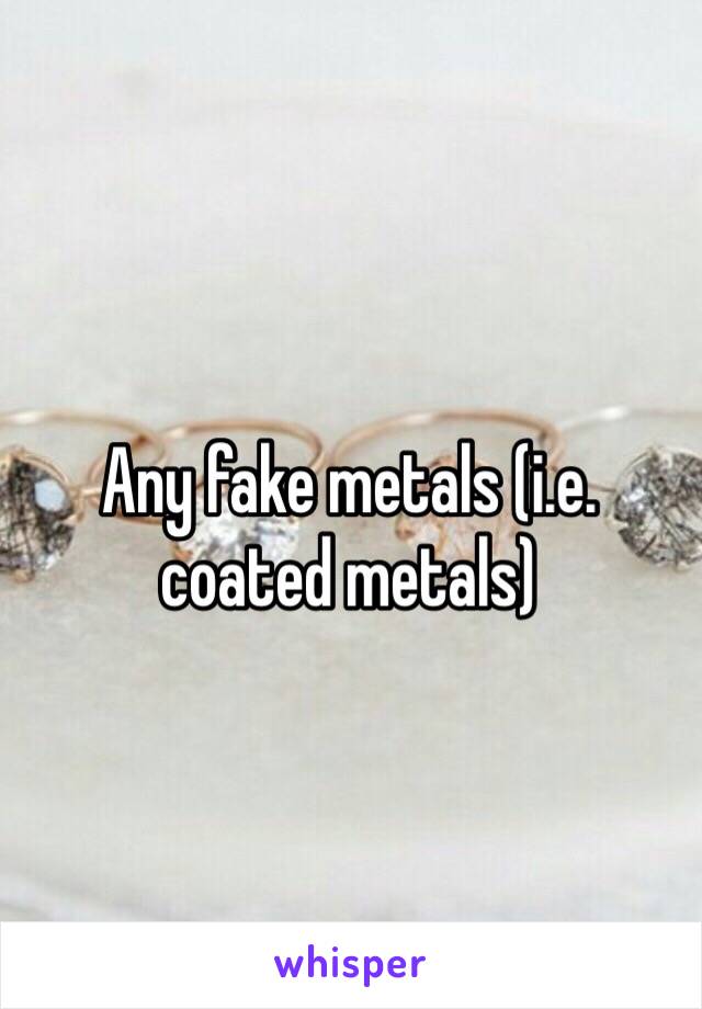 Any fake metals (i.e. coated metals)