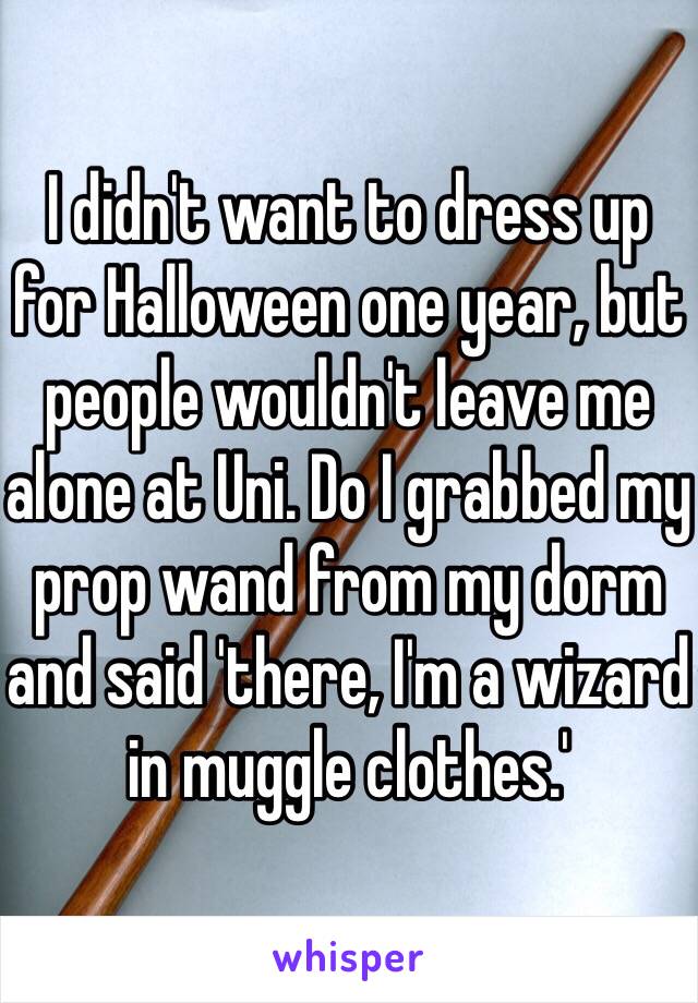 I didn't want to dress up for Halloween one year, but people wouldn't leave me alone at Uni. Do I grabbed my prop wand from my dorm and said 'there, I'm a wizard in muggle clothes.'
