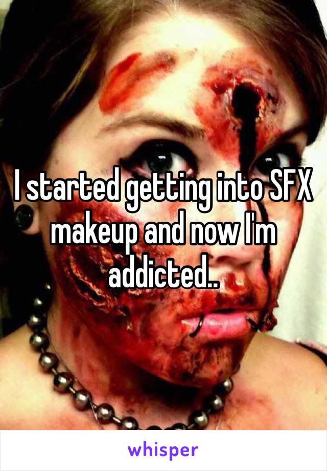 I started getting into SFX makeup and now I'm addicted..