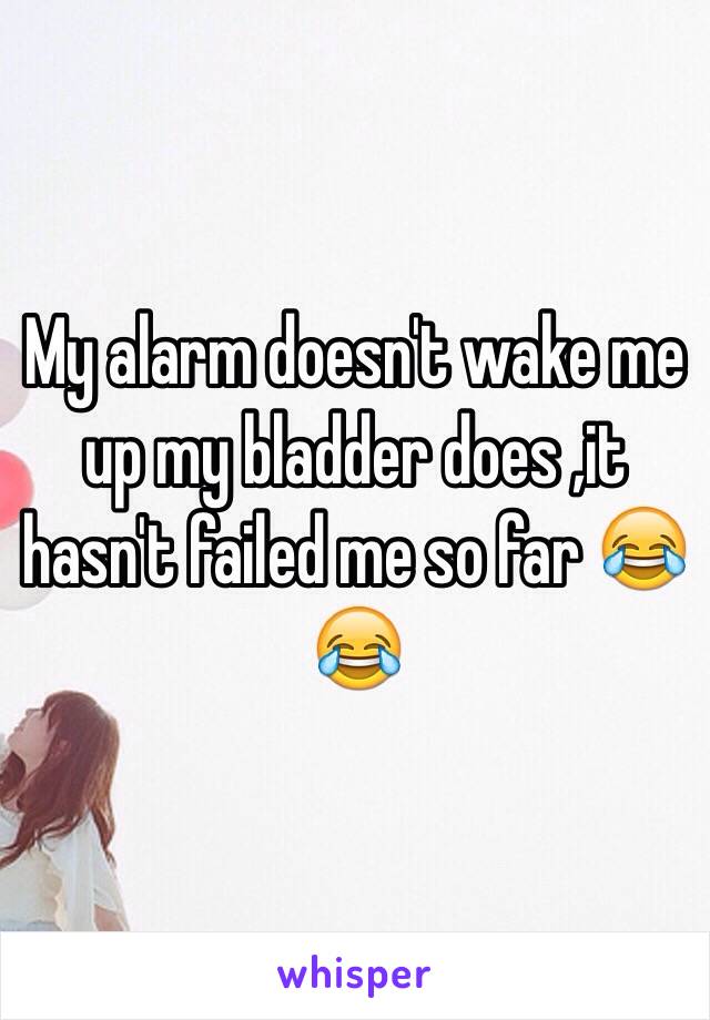 My alarm doesn't wake me up my bladder does ,it hasn't failed me so far 😂😂 
