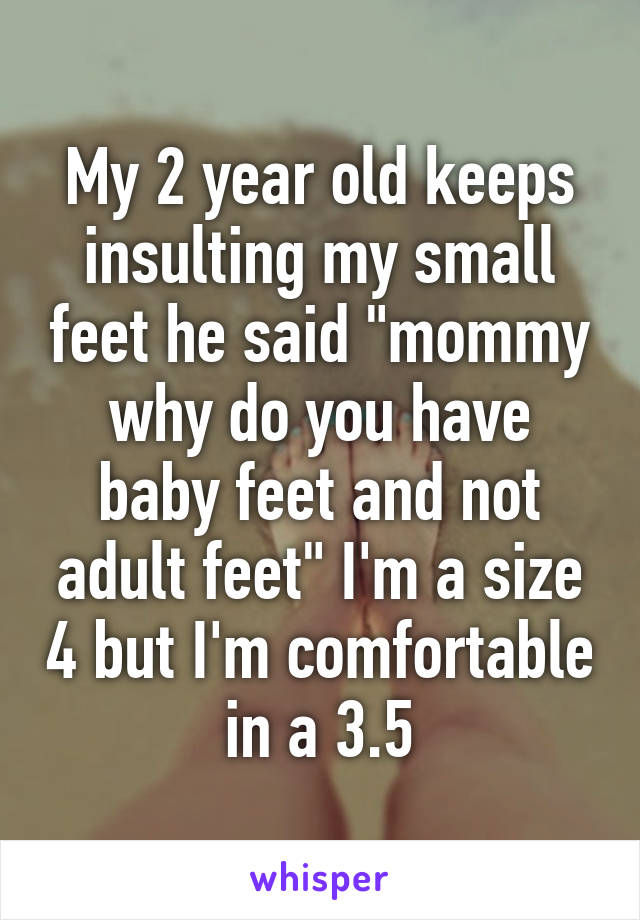 My 2 year old keeps insulting my small feet he said "mommy why do you have baby feet and not adult feet" I'm a size 4 but I'm comfortable in a 3.5