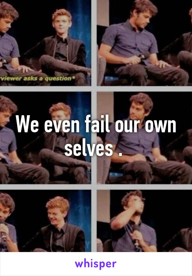We even fail our own selves . 