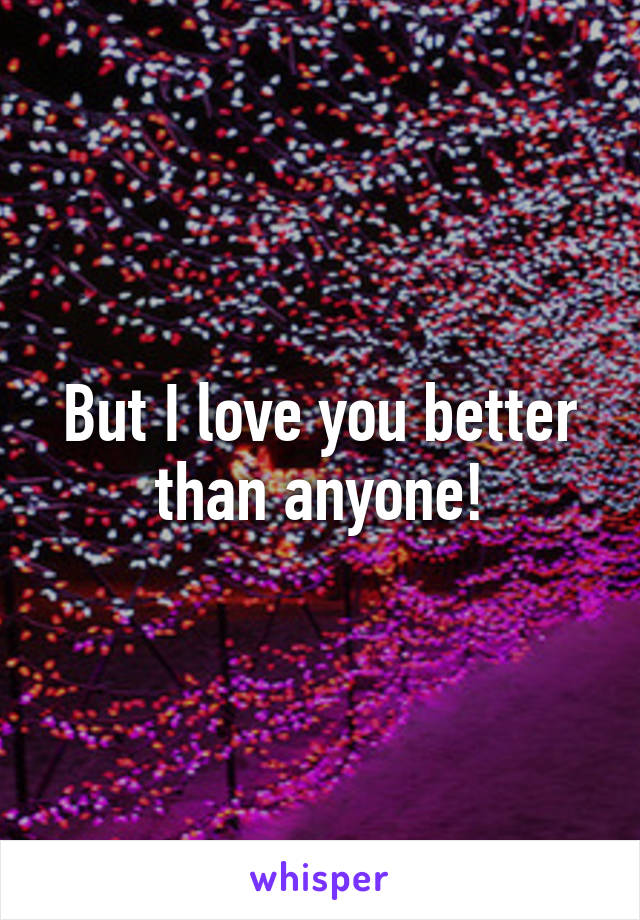 But I love you better than anyone!