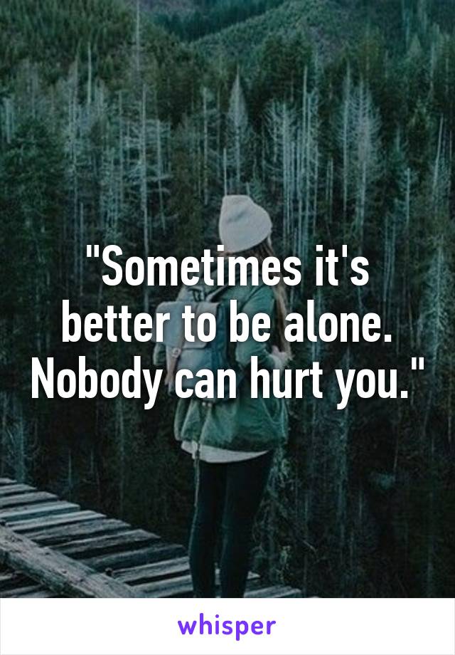 "Sometimes it's better to be alone. Nobody can hurt you."