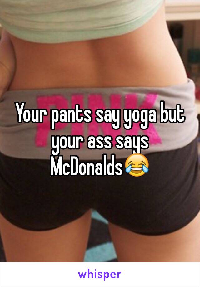 Your pants say yoga but your ass says 
McDonalds😂